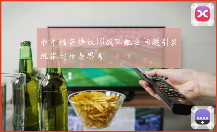 和平精英热议IG战队配合问题引发玩家讨论与思考