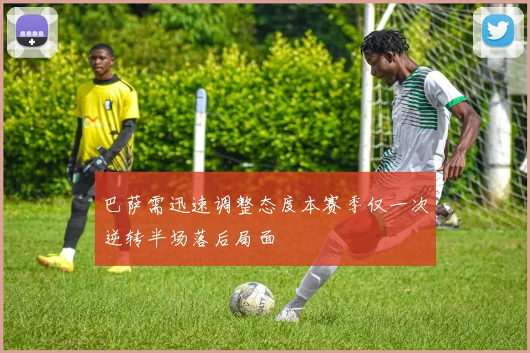 巴萨需迅速调整态度本赛季仅一次逆转半场落后局面