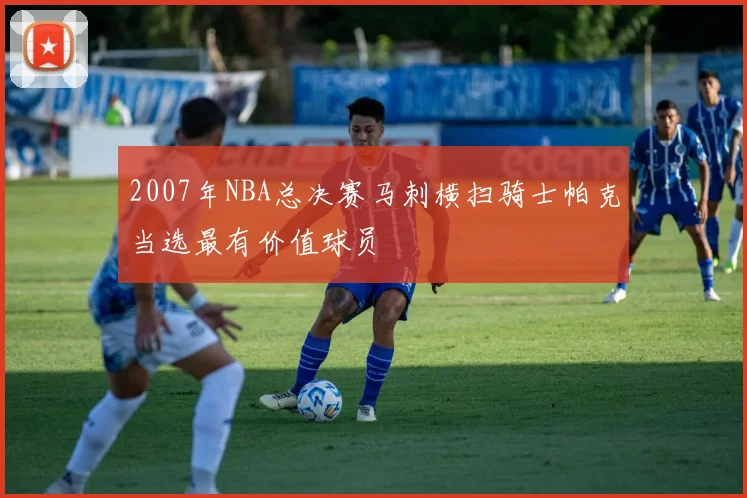 2007年NBA总决赛马刺横扫骑士帕克当选最有价值球员