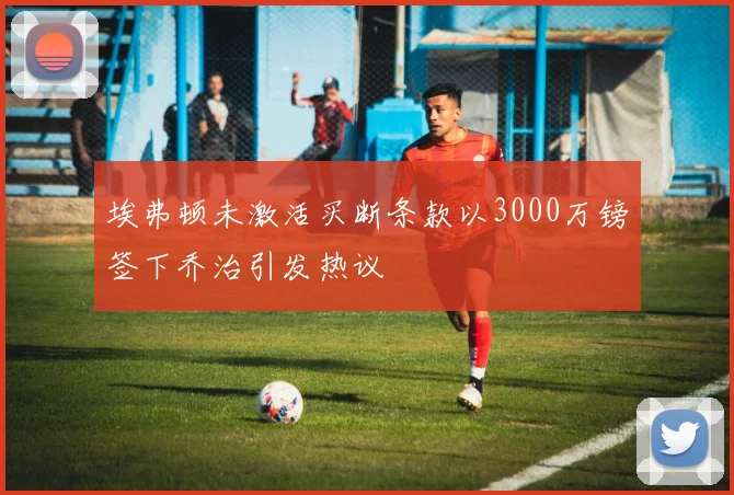 埃弗顿未激活买断条款以3000万镑签下乔治引发热议