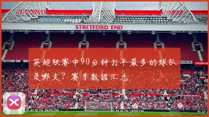 英超联赛中90分钟打平最多的球队是哪支？赛季数据汇总