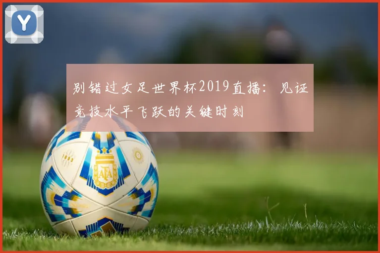 别错过女足世界杯2019直播：见证竞技水平飞跃的关键时刻