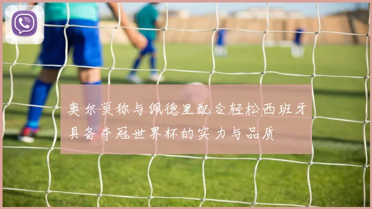 奥尔莫称与佩德里配合轻松西班牙具备夺冠世界杯的实力与品质