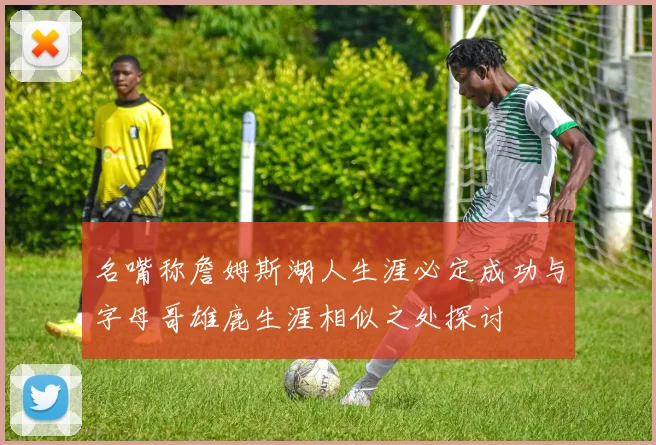 名嘴称詹姆斯湖人生涯必定成功与字母哥雄鹿生涯相似之处探讨